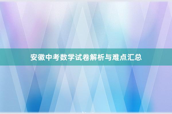 安徽中考数学试卷解析与难点汇总