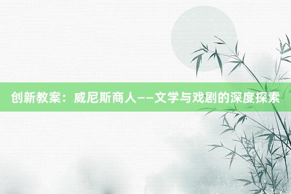 创新教案：威尼斯商人——文学与戏剧的深度探索